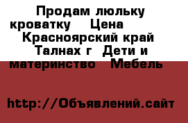 Продам люльку кроватку. › Цена ­ 7 500 - Красноярский край, Талнах г. Дети и материнство » Мебель   